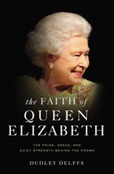 The Faith of Queen Elizabeth: The Poise, Grace and Quiet Strength Behind the Crown