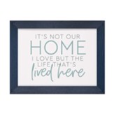 It's Not Our Home I Love, But The Life That's Lived Here, Framed Art