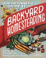 The Beginner's Guide to Backyard Homesteading: Step-by-Step Instructions for Raising Crops and Animals