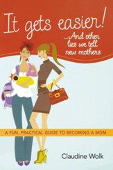 It Gets Easier! ...and Other Lies We Tell New Mothers: A Fun, Practical Guide to Becoming a Mom