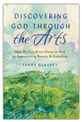 Discovering God through the Arts: How Every Christians Can Grow Closer to God by Appreciating Beauty & Creativity