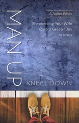 Man Up, Kneel Down: Shepherding Your Wife Toward Greater Joy in Jesus