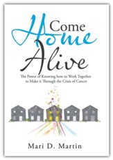 Come Home Alive: The Power of Knowing How to Work Together to Make It Through the Crisis of Cancer