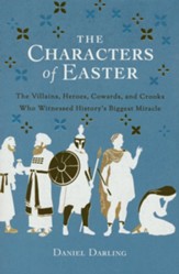 The Characters of Easter: The Villains, Heroes, Cowards, and Crooks Who Witnessed History's Biggest Miracle
