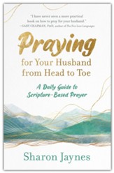 Praying for Your Husband from Head to Toe: A Daily Guide to Scripture-Based Prayer