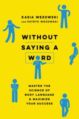 Without Saying a Word: Master the Science of Body Language and Maximize Your Success