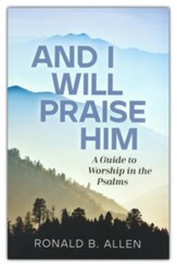 And I Will Praise Him: A Guide to Worship in the Psalms
