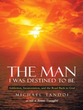 The Man I Was Destined to Be: Addiction, Incarceration, and the Road Back to God - eBook
