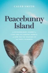 Peacebunny Island: The Remarkable Journey of Rescue Rabbits, the Boy Who Saves Them, and What They Can Teach Us about Hope and Kindness