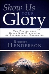 Show Us Your Glory: The Prayer That Opens New Dimensions of Supernatural Encounter