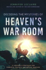 Decoding the Mysteries of Heaven's War Room: 21 Heavenly Strategies for Powerful Prayer and Triumphant Warfare
