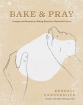 Bake & Pray: Liturgies and Recipes for Baking Bread as a Spiritual Practice