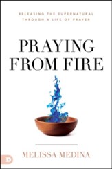 Praying from Fire: Releasing the Supernatural Through a Life of Prayer