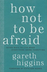 How Not to Be Afraid: Seven Ways to Live When Everything Seems Terrifying