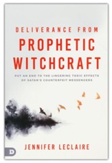 Deliverance from Prophetic Witchcraft: Put an End to Lingering Toxic Effects of Satan's Counterfeit Messengers