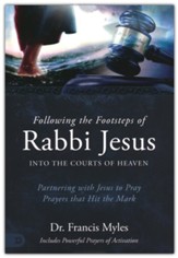 Following the Footsteps of Rabbi Jesus into the Courts of Heaven: Partnering with Jesus to Pray Prayers That Hit the Mark