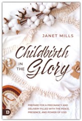 Childbirth in the Glory: Prepare for a Pregnancy and Delivery Filled with the Peace, Presence, and Power of God