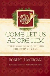Come Let Us Adore Him: Stories Behind the Most Cherished Christmas Hymns - eBook