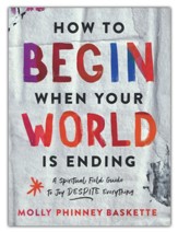 How to Begin when Your World Is Ending: A Spiritual Field Guide to Joy Despite Everything