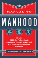 Manual to Manhood, The: How to Cook the Perfect Steak, Change a Tire, Impress a Girl & 97 Other Skills You Need to Survive - eBook