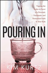 Pouring in: Tipping the Scales in Favor of a Personal, Passionate, and Permanent Faith in Your Kids