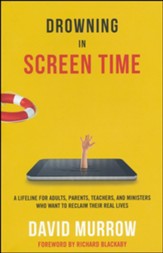 Drowning in Screen Time: A Lifeline for Adults, Parents, Teachers, and Ministers Who Want to Reclaim Their Real Lives