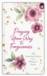 Praying Your Way to Forgiveness: 200 Inspiring Prayers for a Woman's Heart