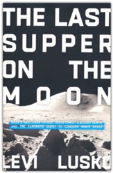 The Last Supper on the Moon: NASA's 1969 Lunar Voyage, Jesus Christ's Bloody Death, and the Fantastic Quest to Conquer Inner Space