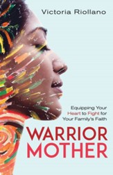 Warrior Mother: Equipping Your Heart to Fight for Your Family's Faith