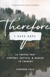 Therefore I Have Hope: 12 Truths That Comfort, Sustain, and Redeem in Tragedy