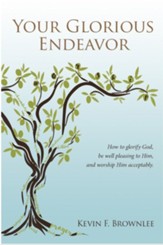 Your Glorious Endeavor: How to Glorify God, Be Well Pleasing to Him, and Worship Him Acceptably