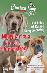 Chicken Soup for the Soul: My Heroic, Hilarious, Human Dog: 101 Tales of Canine Companionship