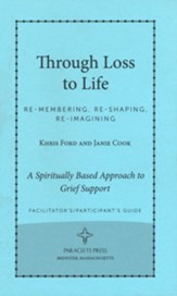 Through Loss to Life: Re-membering, Re-shaping, Re-imagining a Spiritually Based Approach to Grief Support Facilitator and Participant's Guide