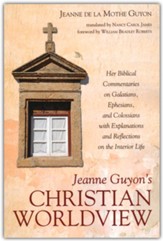 Jeanne Guyon's Christian Worldview: Her Biblical Commentaries on Galatians, Ephesians, and Colossians with Explanations and Reflections on the Interior Life