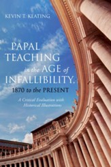 Papal Teaching in the Age of Infallibility, 1870 to the Present: A Critical Evaluation with Historical Illustrations