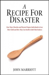 A Recipe for Disaster: Four Ways Churches and Parents Prepare Individuals to Lose Their Faith and How They Can Instill a Faith That Endures