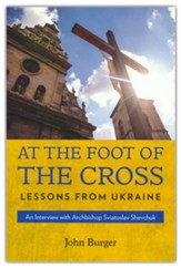 At the Foot of the Cross: Lessons from Ukraine An Interview with Archbishop Sviatoslav Shevchuk