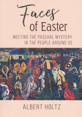 Faces of Easter: Meeting the Paschal Mystery in the People Around Us