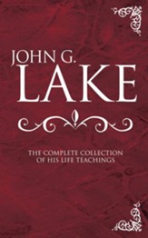 John G. Lake: The Complete Collection of His Life  Teachings