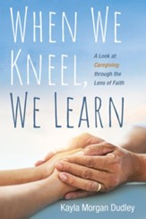 When We Kneel, We Learn: A Look at Caregiving through the Lens of Faith