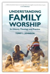 Understanding Family Worship: Its History, Theology and Practice