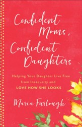 Confident Moms, Confident Daughters: Helping Your Daughter Live Free from Insecurity and Love How She Looks