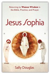 Jesus Sophia: Returning to Woman Wisdom in the Bible, Practice, and Prayer