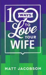 100 Ways to Love Your Wife: The Simple, Powerful Path to a Loving Marriage