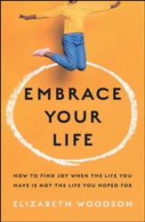 Embrace Your Life: How to Find Joy When the Life You Have is Not the Life You Hoped For