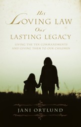 His Loving Law, Our Lasting Legacy: Living the Ten Commandments and Giving Them to Our Children - eBook