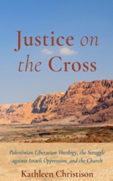 Justice on the Cross: Palestinian Liberation Theology, the Struggle against Israeli Oppression, and the Church