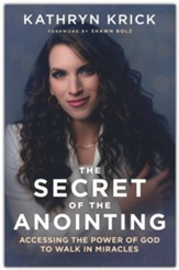 The Secret of the Anointing: Accessing the Power of God to Walk in Miracles