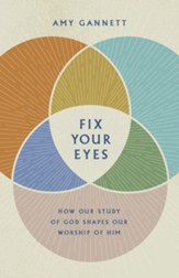 Fix Your Eyes: How Our Study of God Shapes Our Worship of Him