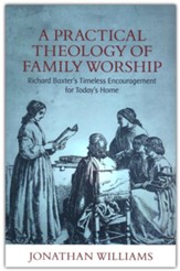 A Practical Theology of Family Worship: Richard Baxters Timeless Encouragement for Todays Home